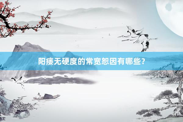 阳痿无硬度的常宽恕因有哪些?