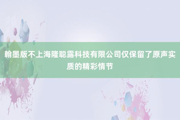 翰墨版不上海隆聪露科技有限公司仅保留了原声实质的精彩情节