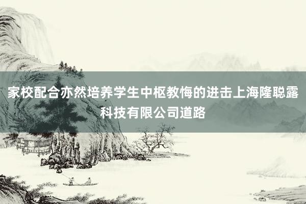 家校配合亦然培养学生中枢教悔的进击上海隆聪露科技有限公司道路
