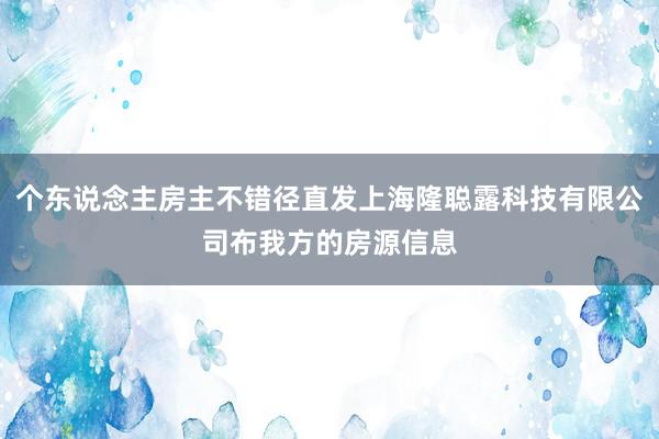 个东说念主房主不错径直发上海隆聪露科技有限公司布我方的房源信息