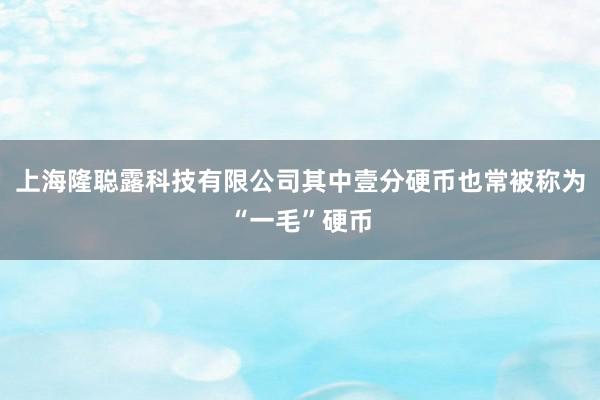上海隆聪露科技有限公司其中壹分硬币也常被称为“一毛”硬币